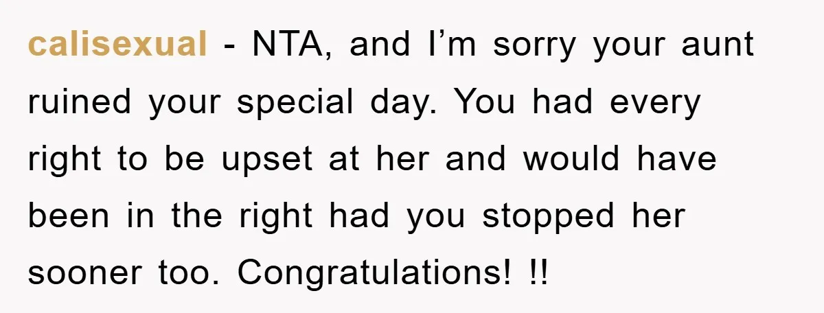calisexual − NTA, and I’m sorry your aunt ruined your special day. You had every right to be upset at her and would have been in the right had you...