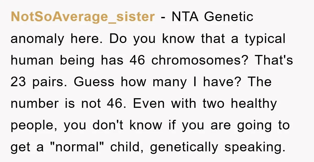 NotSoAverage_sister − NTA Genetic anomaly here. Do you know that a typical human being has 46 chromosomes? That's 23 pairs. Guess how many I have? The number is not 46....