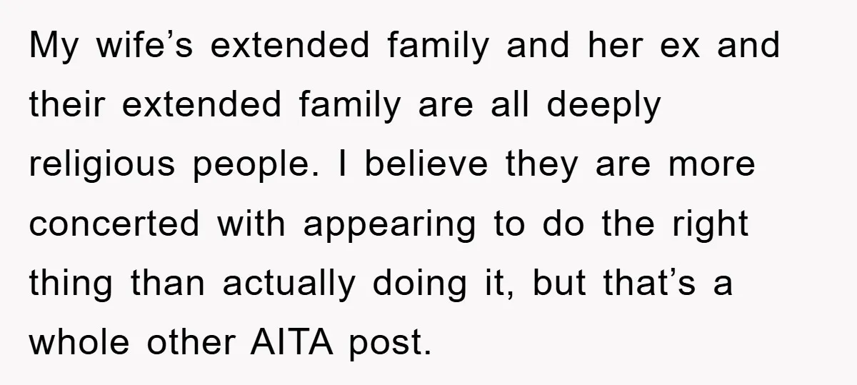 My wife’s extended family and her ex and their extended family are all deeply religious people. I believe they are more concerted with appearing to do the right thing than...