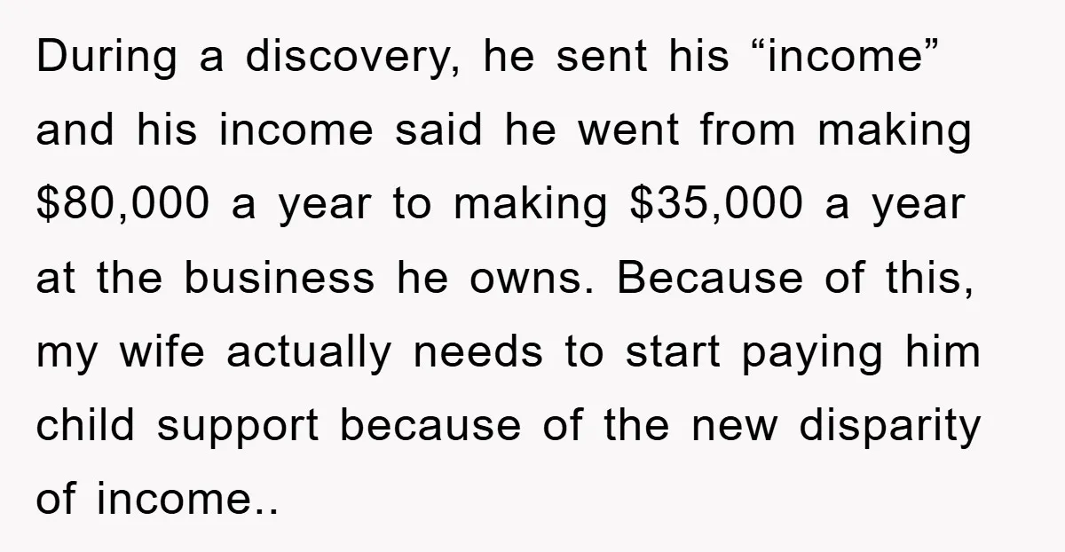 During a discovery, he sent his “income” and his income said he went from making $80,000 a year to making $35,000 a year at the business he owns. Because of...
