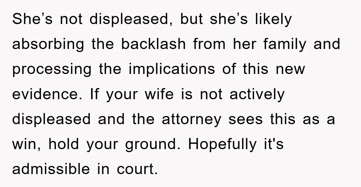 She’s not displeased, but she’s likely absorbing the backlash from her family and processing the implications of this new evidence. If your wife is not actively displeased and the attorney...