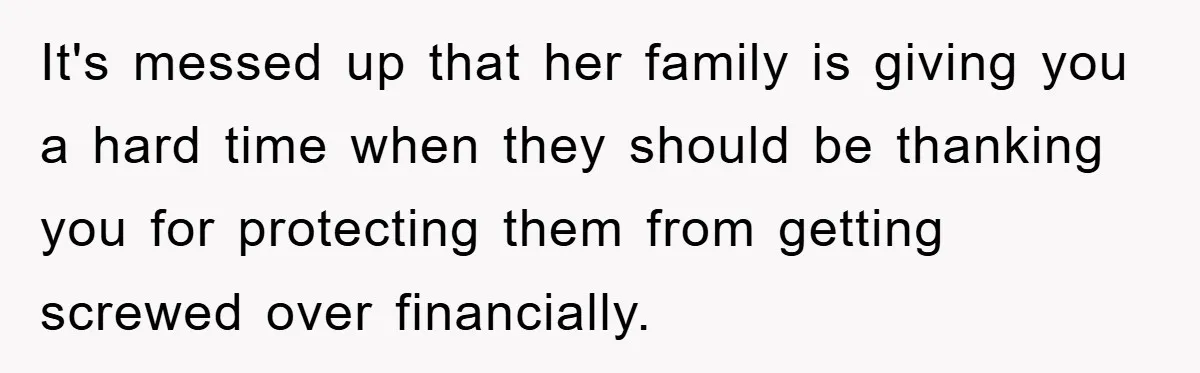 It's messed up that her family is giving you a hard time when they should be thanking you for protecting them from getting screwed over financially.