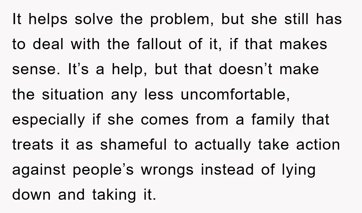 It helps solve the problem, but she still has to deal with the fallout of it, if that makes sense. It’s a help, but that doesn’t make the situation any...