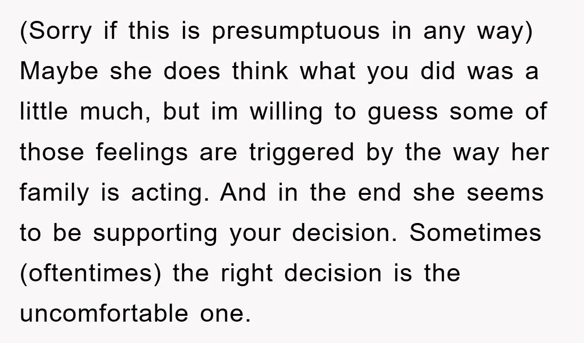 (Sorry if this is presumptuous in any way) Maybe she does think what you did was a little much, but im willing to guess some of those feelings are triggered...