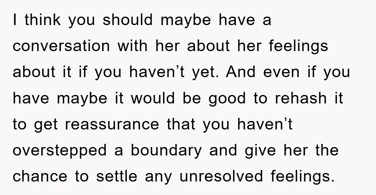 I think you should maybe have a conversation with her about her feelings about it if you haven’t yet. And even if you have maybe it would be good to...