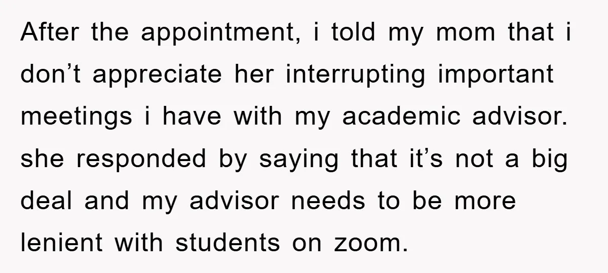 After the appointment, i told my mom that i don’t appreciate her interrupting important meetings i have with my academic advisor. she responded by saying that it’s not a big...