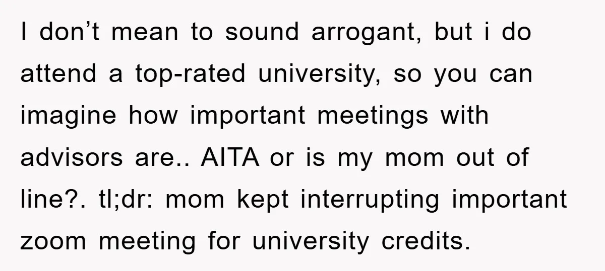 I don’t mean to sound arrogant, but i do attend a top-rated university, so you can imagine how important meetings with advisors are.. AITA or is my mom out of...