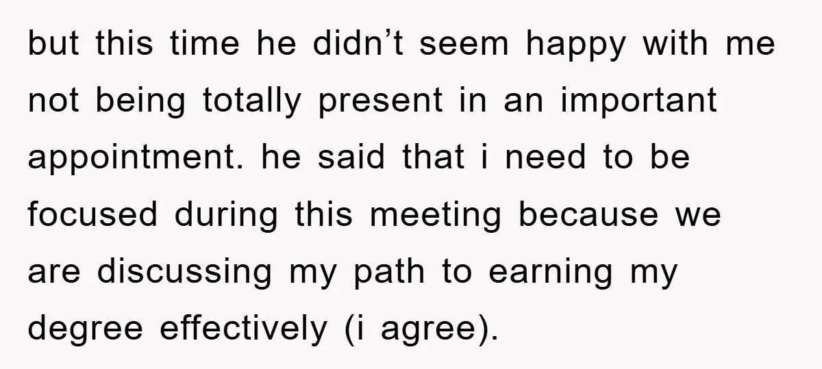 but this time he didn’t seem happy with me not being totally present in an important appointment. he said that i need to be focused during this meeting because we...