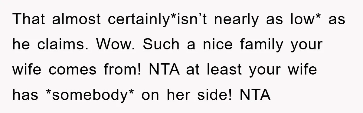 That almost certainly*isn’t nearly as low* as he claims. Wow. Such a nice family your wife comes from! NTA at least your wife has *somebody* on her side! NTA