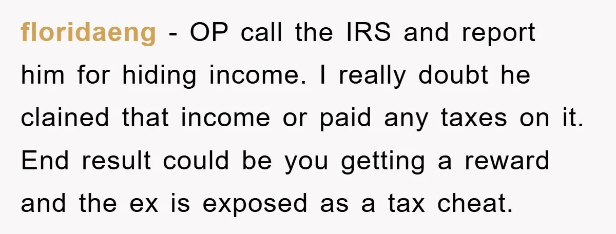 floridaeng − OP call the IRS and report him for hiding income. I really doubt he clained that income or paid any taxes on it. End result could be you...