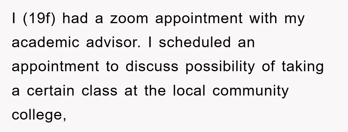 I (19f) had a zoom appointment with my academic advisor. I scheduled an appointment to discuss possibility of taking a certain class at the local community college,