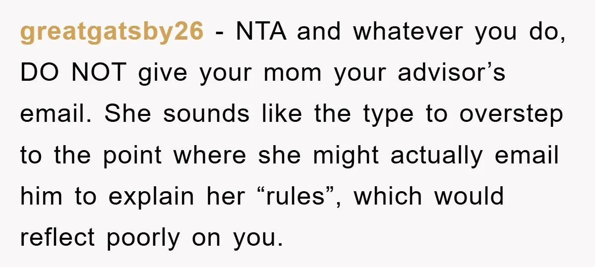 greatgatsby26 − NTA and whatever you do, DO NOT give your mom your advisor’s email. She sounds like the type to overstep to the point where she might actually email...