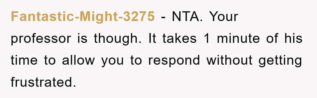 Fantastic-Might-3275 − NTA. Your professor is though. It takes 1 minute of his time to allow you to respond without getting frustrated.