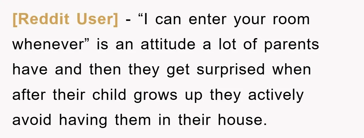 [Reddit User] − “I can enter your room whenever” is an attitude a lot of parents have and then they get surprised when after their child grows up they actively...