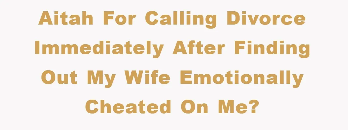 AITAH for calling divorce immediately after finding out my wife emotionally cheated on me?