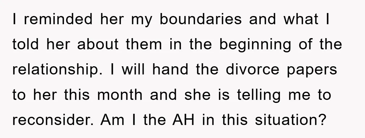 I reminded her my boundaries and what I told her about them in the beginning of the relationship. I will hand the divorce papers to her this month and she...