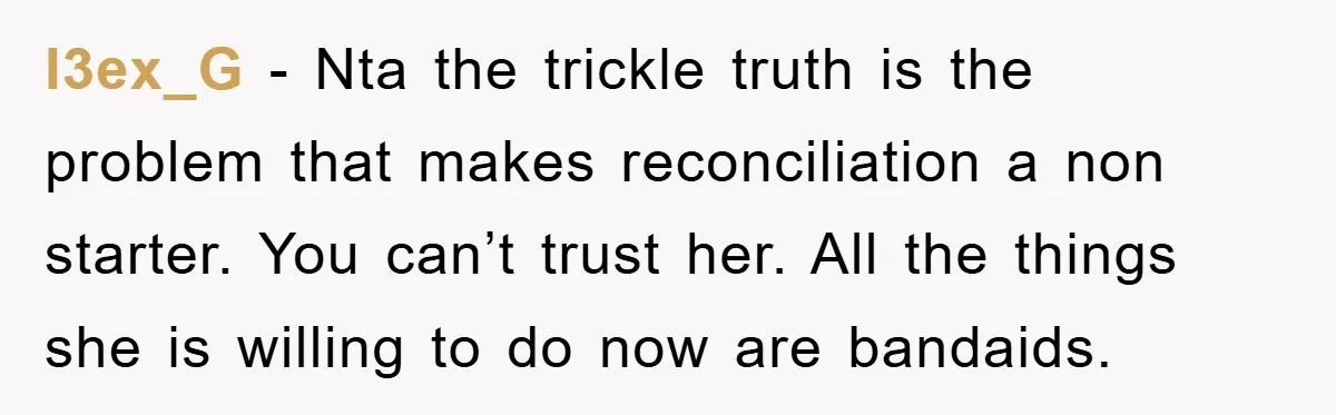 l3ex_G − Nta the trickle truth is the problem that makes reconciliation a non starter. You can’t trust her. All the things she is willing to do now are bandaids.