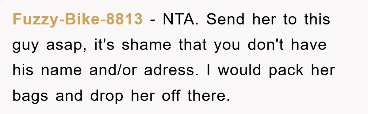 Fuzzy-Bike-8813 − NTA. Send her to this guy asap, it's shame that you don't have his name and/or adress. I would pack her bags and drop her off there.