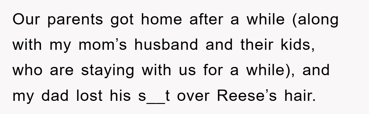 Our parents got home after a while (along with my mom’s husband and their kids, who are staying with us for a while), and my dad lost his s__t over...