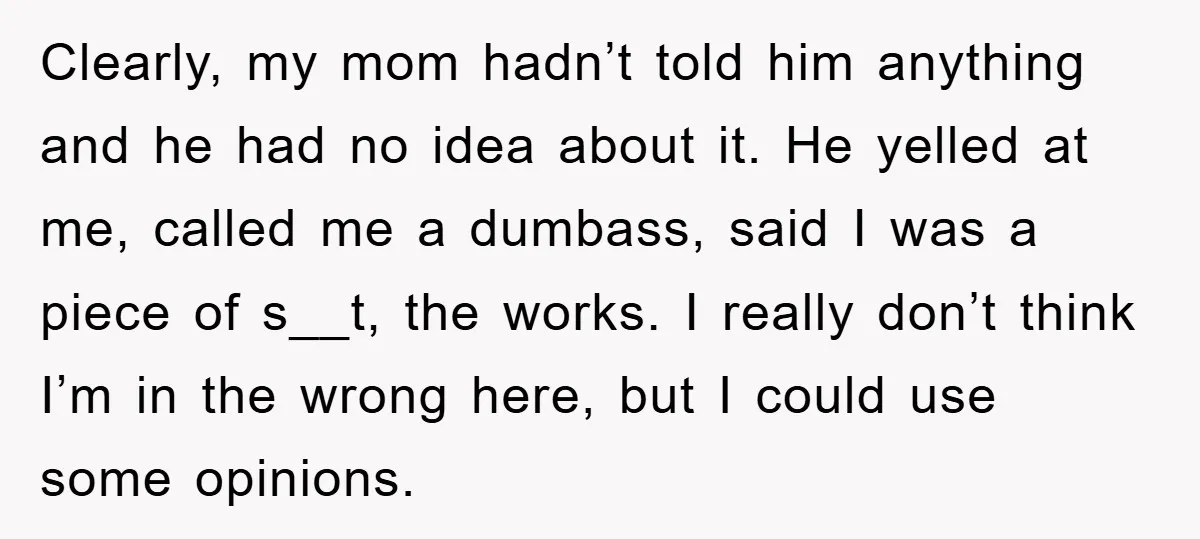 Clearly, my mom hadn’t told him anything and he had no idea about it. He yelled at me, called me a dumbass, said I was a piece of s__t, the...