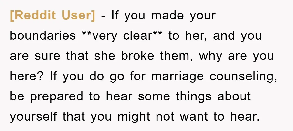 [Reddit User] − If you made your boundaries **very clear** to her, and you are sure that she broke them, why are you here? If you do go for marriage...
