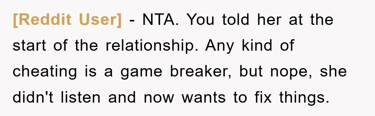 [Reddit User] − NTA. You told her at the start of the relationship. Any kind of cheating is a game breaker, but nope, she didn't listen and now wants to...