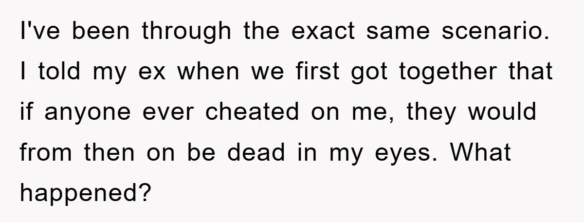 I've been through the exact same scenario. I told my ex when we first got together that if anyone ever cheated on me, they would from then on be dead...