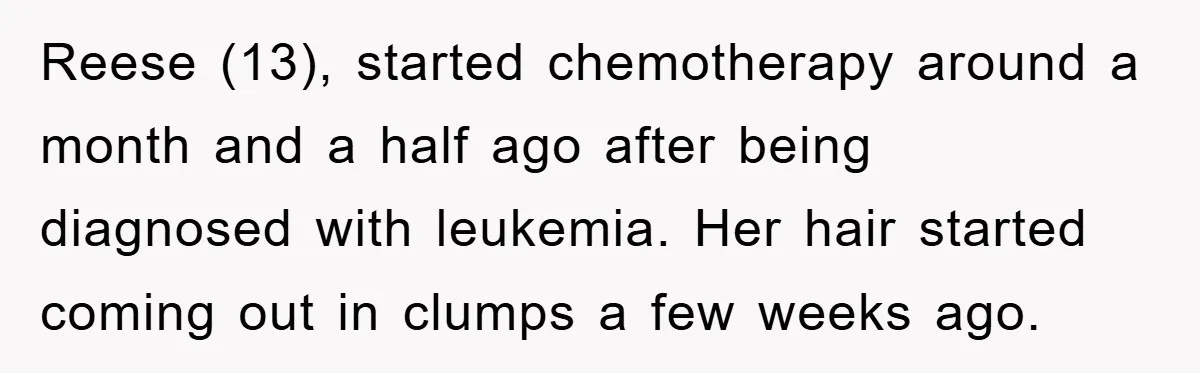 Reese (13), started chemotherapy around a month and a half ago after being diagnosed with leukemia. Her hair started coming out in clumps a few weeks ago.