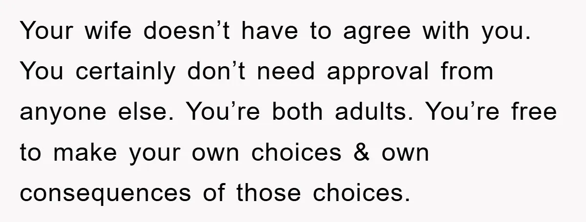 Your wife doesn’t have to agree with you. You certainly don’t need approval from anyone else. You’re both adults. You’re free to make your own choices & own consequences of...