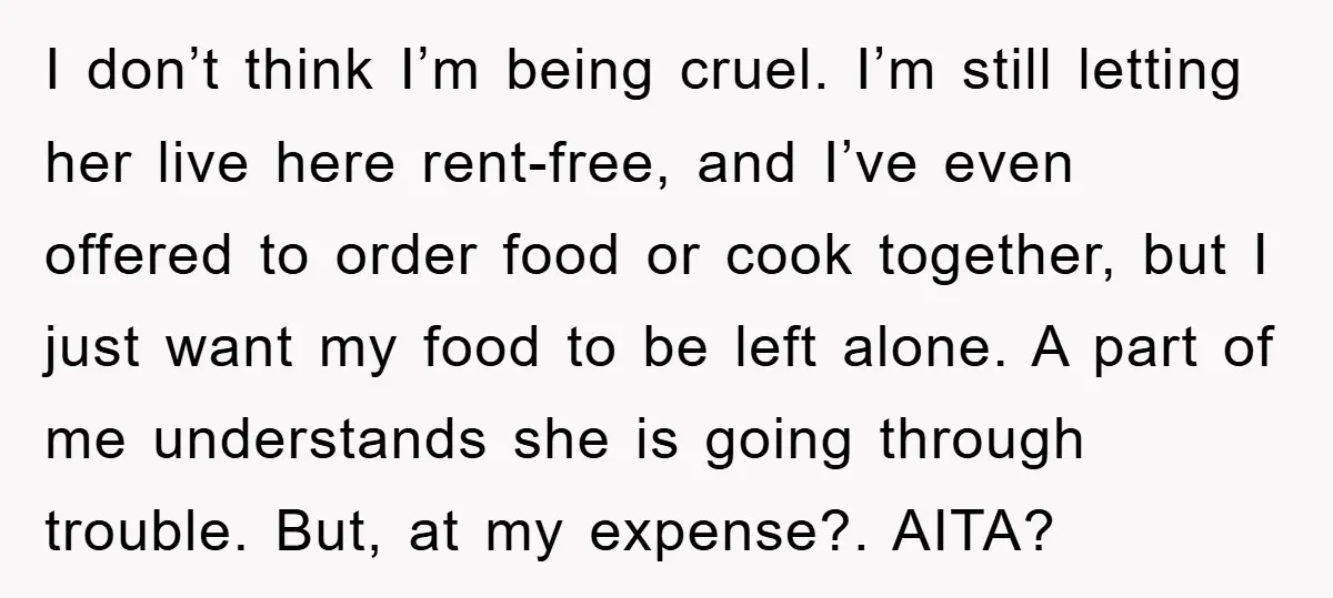 I don’t think I’m being cruel. I’m still letting her live here rent-free, and I’ve even offered to order food or cook together, but I just want my food to...
