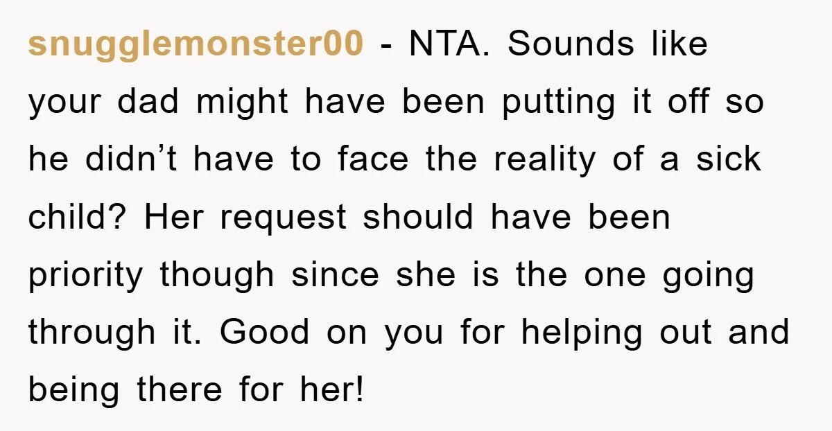 snugglemonster00 − NTA. Sounds like your dad might have been putting it off so he didn’t have to face the reality of a sick child? Her request should have been...