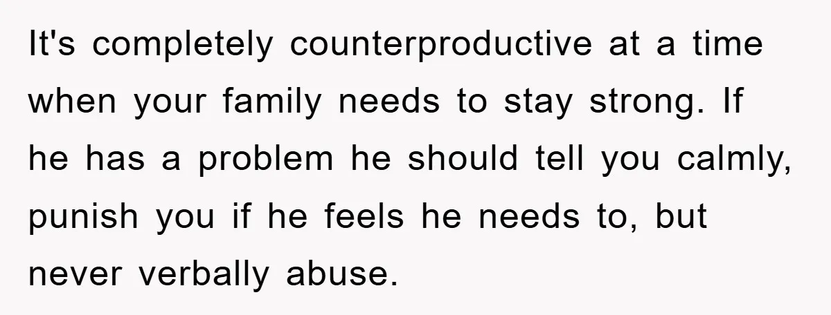 It's completely counterproductive at a time when your family needs to stay strong. If he has a problem he should tell you calmly, punish you if he feels he needs...