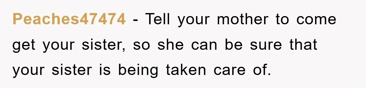 Peaches47474 − Tell your mother to come get your sister, so she can be sure that your sister is being taken care of.