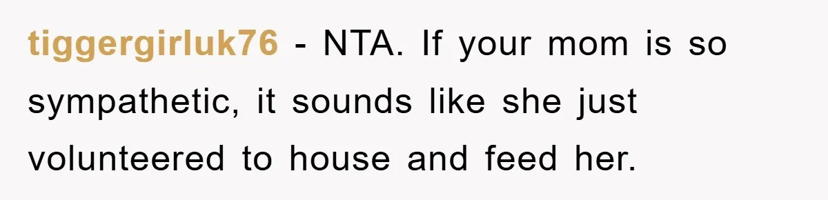 tiggergirluk76 − NTA. If your mom is so sympathetic, it sounds like she just volunteered to house and feed her.