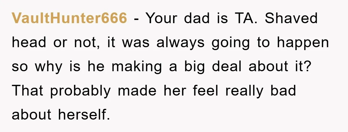 VaultHunter666 − Your dad is TA. Shaved head or not, it was always going to happen so why is he making a big deal about it? That probably made her...