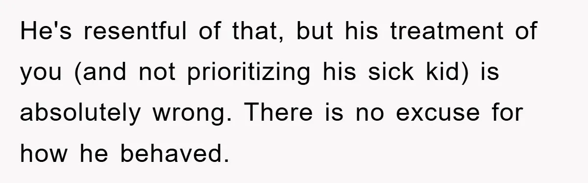 He's resentful of that, but his treatment of you (and not prioritizing his sick kid) is absolutely wrong. There is no excuse for how he behaved.
