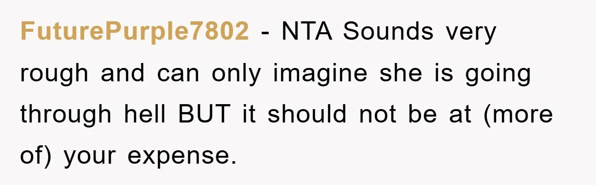 FuturePurple7802 − NTA Sounds very rough and can only imagine she is going through hell BUT it should not be at (more of) your expense.