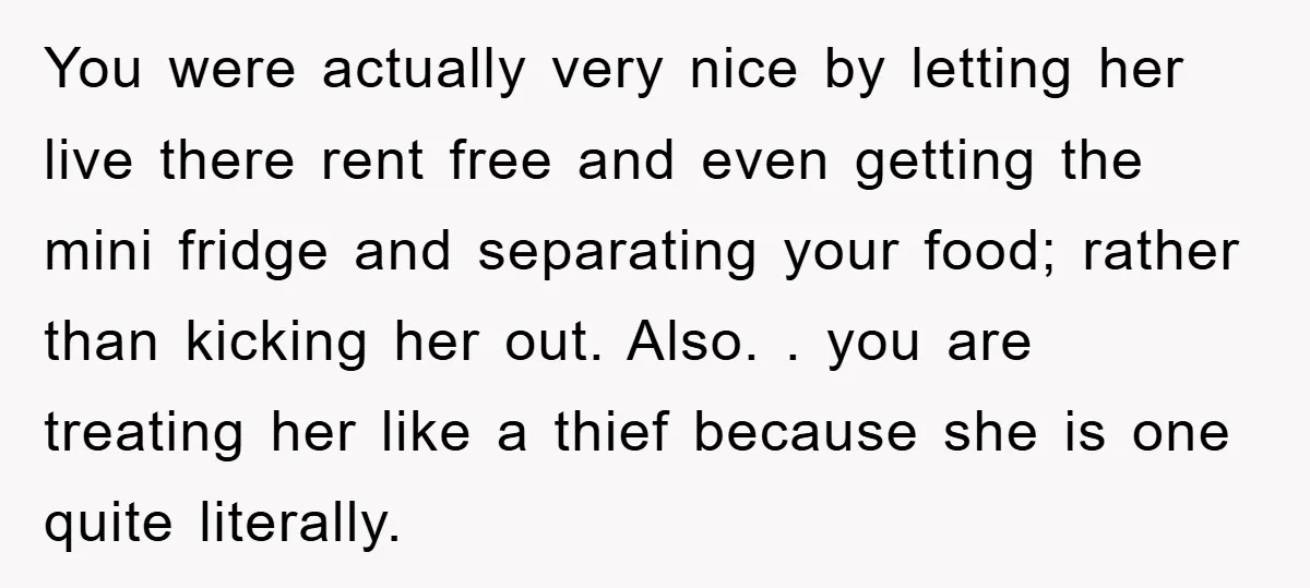 You were actually very nice by letting her live there rent free and even getting the mini fridge and separating your food; rather than kicking her out. Also. . you...