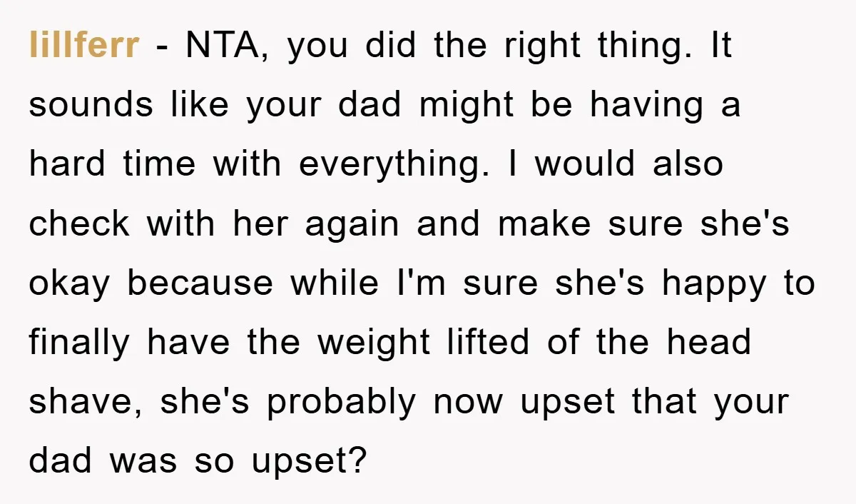 lillferr − NTA, you did the right thing. It sounds like your dad might be having a hard time with everything. I would also check with her again and make...