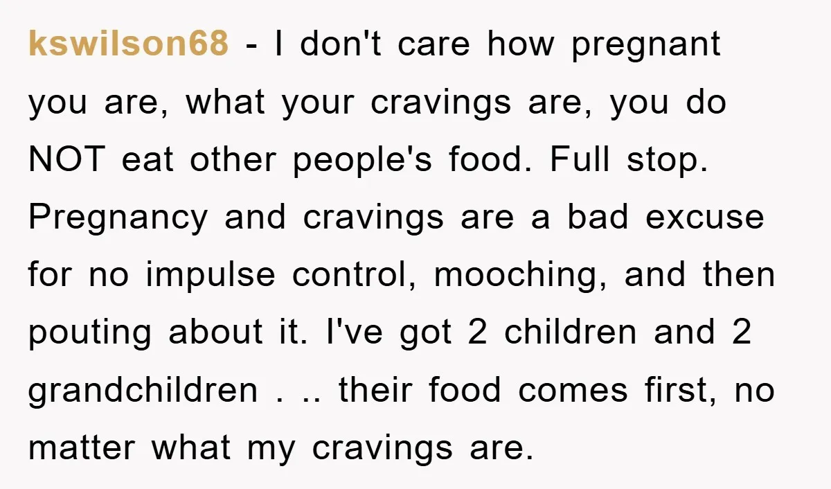 kswilson68 − I don't care how pregnant you are, what your cravings are, you do NOT eat other people's food. Full stop. Pregnancy and cravings are a bad excuse for...