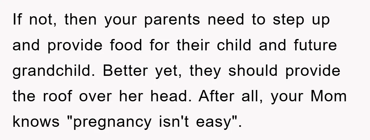 If not, then your parents need to step up and provide food for their child and future grandchild. Better yet, they should provide the roof over her head. After all,...