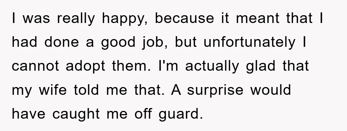 I was really happy, because it meant that I had done a good job, but unfortunately I cannot adopt them. I'm actually glad that my wife told me that. A...