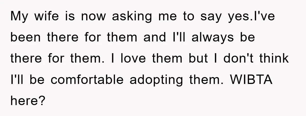 My wife is now asking me to say yes.I've been there for them and I'll always be there for them. I love them but I don't think I'll be comfortable...
