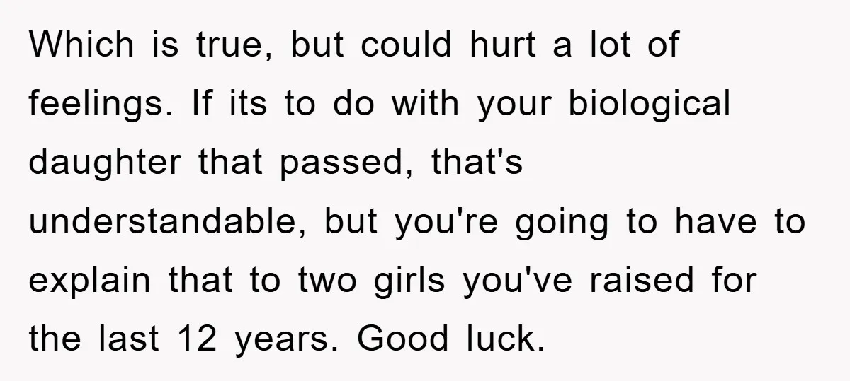 Which is true, but could hurt a lot of feelings. If its to do with your biological daughter that passed, that's understandable, but you're going to have to explain that...