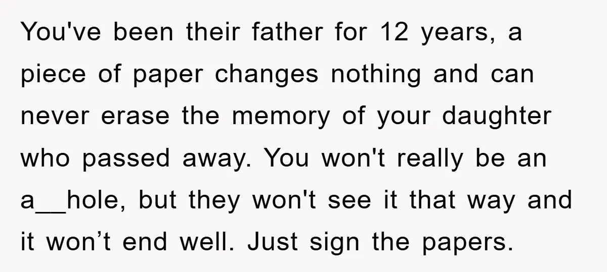 You've been their father for 12 years, a piece of paper changes nothing and can never erase the memory of your daughter who passed away. You won't really be an...