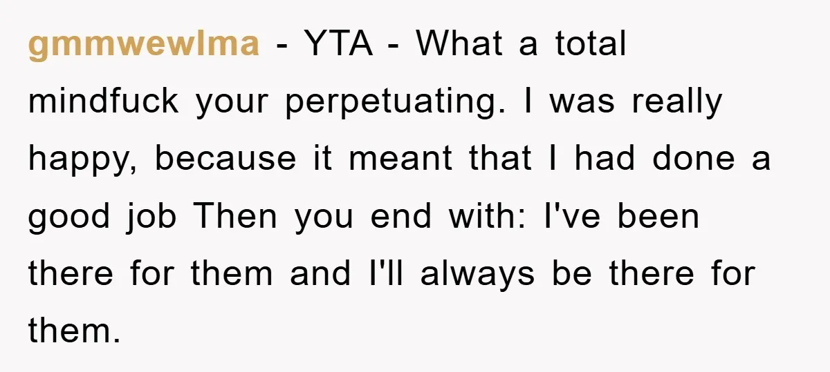 gmmwewlma − YTA - What a total mindfuck your perpetuating. I was really happy, because it meant that I had done a good job Then you end with: I've been...