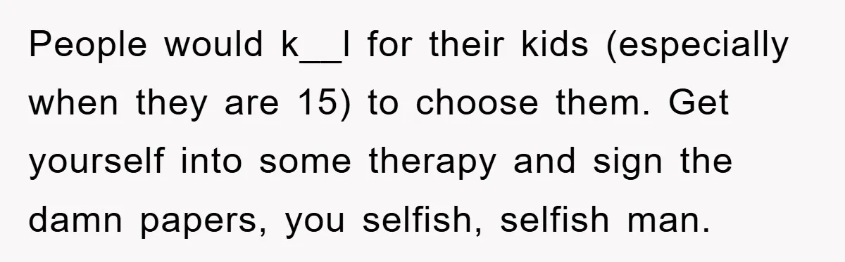 People would k__l for their kids (especially when they are 15) to choose them. Get yourself into some therapy and sign the damn papers, you selfish, selfish man.