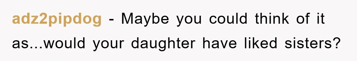 adz2pipdog − Maybe you could think of it as...would your daughter have liked sisters?