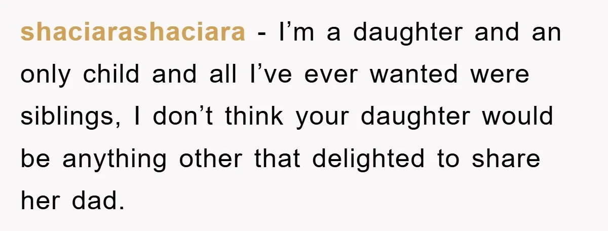 shaciarashaciara − I’m a daughter and an only child and all I’ve ever wanted were siblings, I don’t think your daughter would be anything other that delighted to share her...