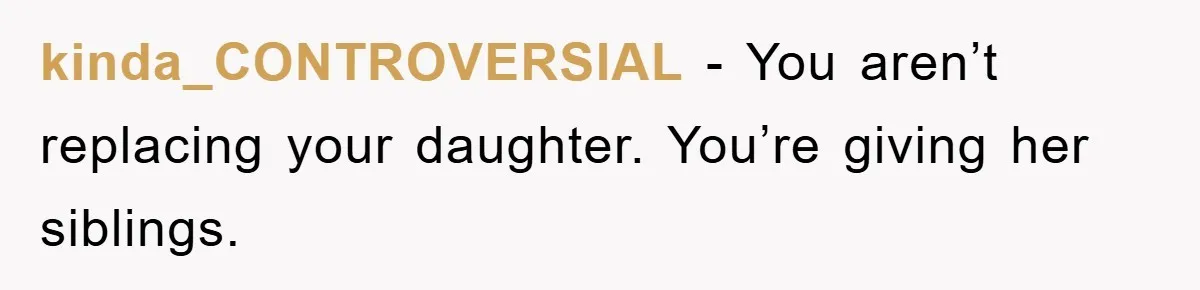 kinda_CONTROVERSIAL − You aren’t replacing your daughter. You’re giving her siblings.
